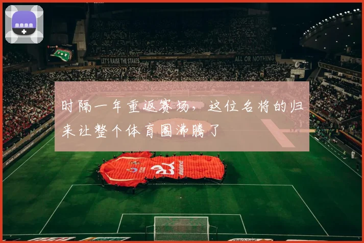 时隔一年重返赛场，这位名将的归来让整个体育圈沸腾了