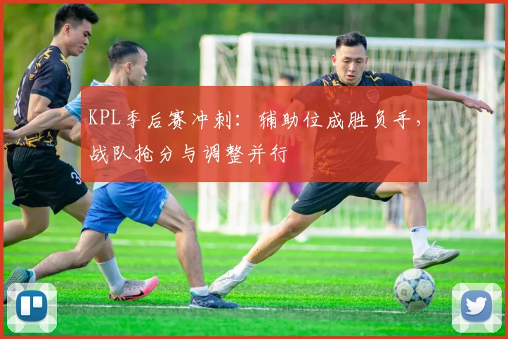 KPL季后赛冲刺：辅助位成胜负手，战队抢分与调整并行