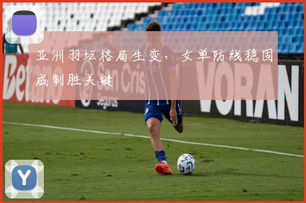 亚洲羽坛格局生变，女单防线稳固成制胜关键
