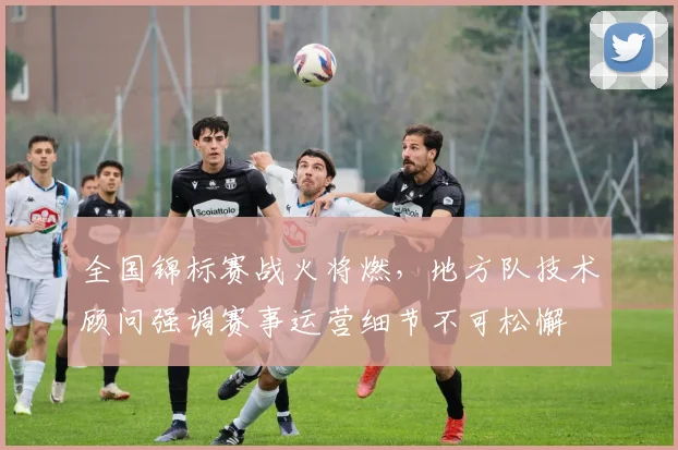 全国锦标赛战火将燃，地方队技术顾问强调赛事运营细节不可松懈
