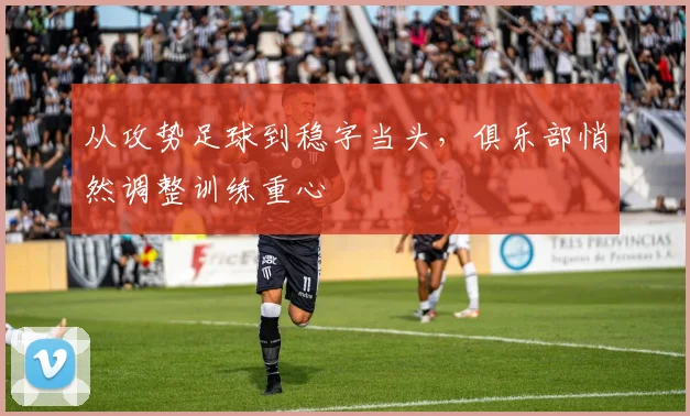 从攻势足球到稳字当头，俱乐部悄然调整训练重心