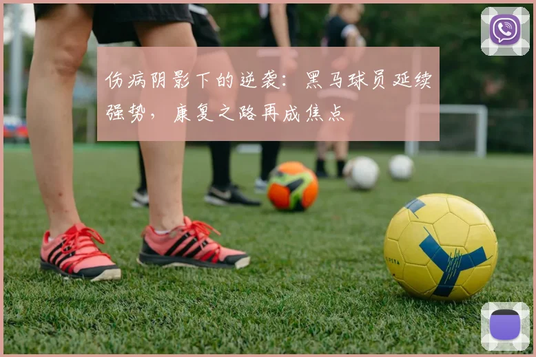 伤病阴影下的逆袭：黑马球员延续强势，康复之路再成焦点