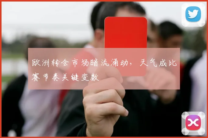 欧洲转会市场暗流涌动，天气成比赛节奏关键变数