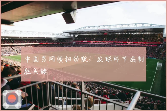 中国男网横扫劲敌，发球环节成制胜关键