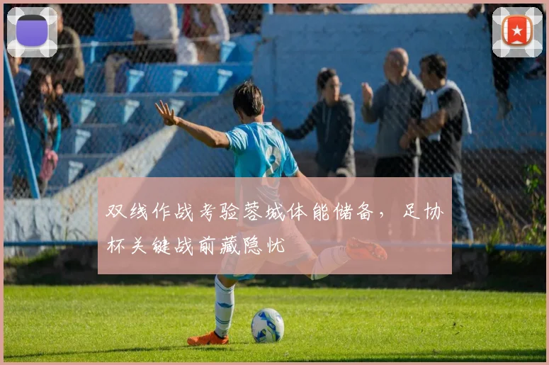 双线作战考验蓉城体能储备，足协杯关键战前藏隐忧