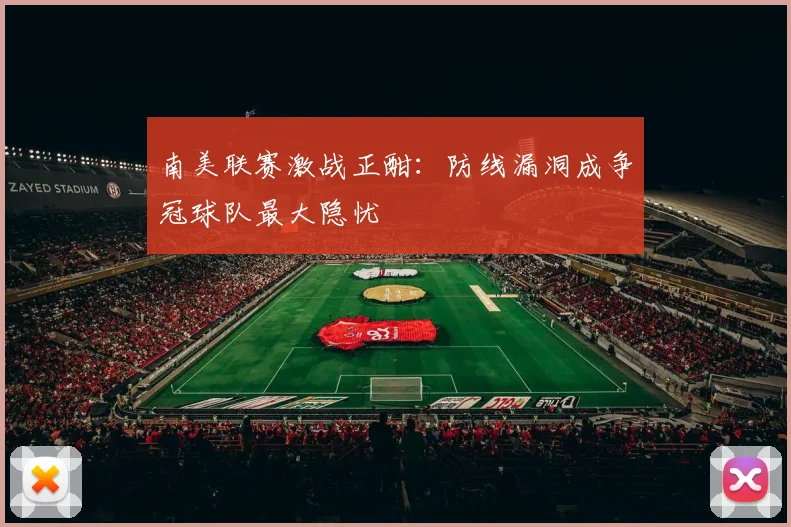 南美联赛激战正酣：防线漏洞成争冠球队最大隐忧