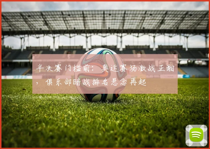 半决赛门槛前：奥运赛场激战正酣，俱乐部暗战排名悬念再起