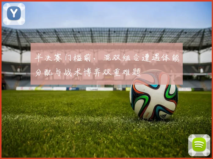 半决赛门槛前，混双组合遭遇体能分配与战术博弈双重难题
