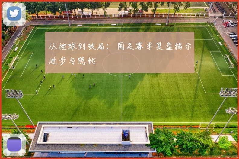 从控球到破局：国足赛季复盘揭示进步与隐忧