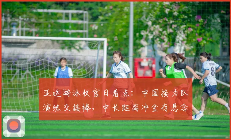 亚运游泳收官日看点：中国接力队演练交接棒，中长距离冲金存悬念
