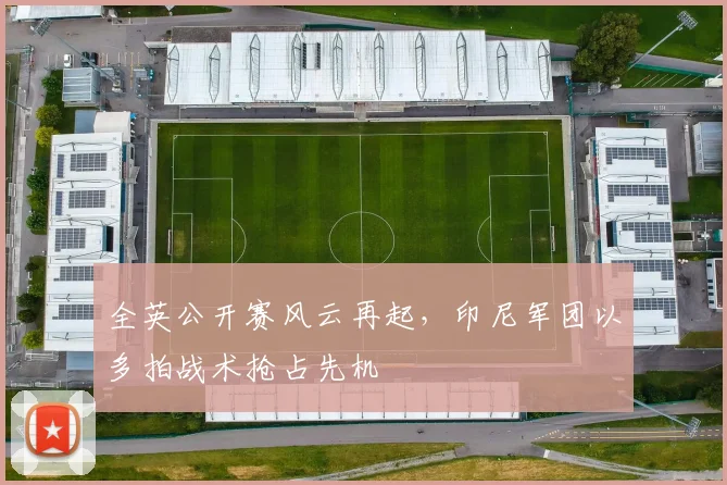 全英公开赛风云再起，印尼军团以多拍战术抢占先机