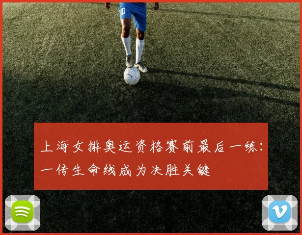 上海女排奥运资格赛前最后一练：一传生命线成为决胜关键