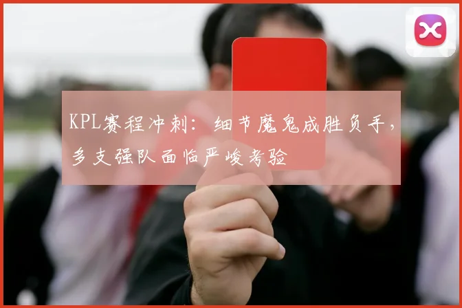 KPL赛程冲刺：细节魔鬼成胜负手，多支强队面临严峻考验