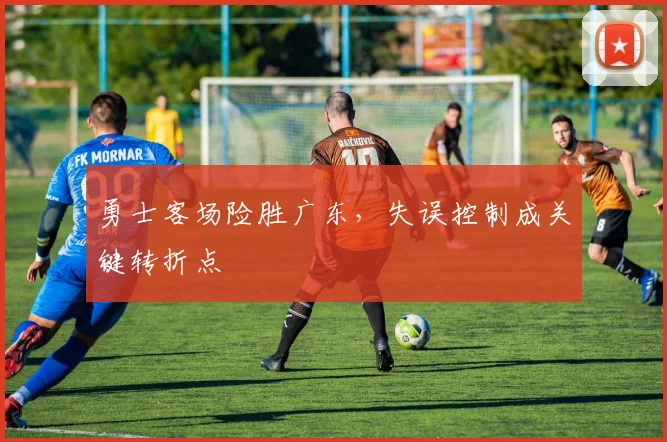 勇士客场险胜广东，失误控制成关键转折点