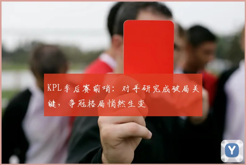 KPL季后赛前哨：对手研究成破局关键，争冠格局悄然生变