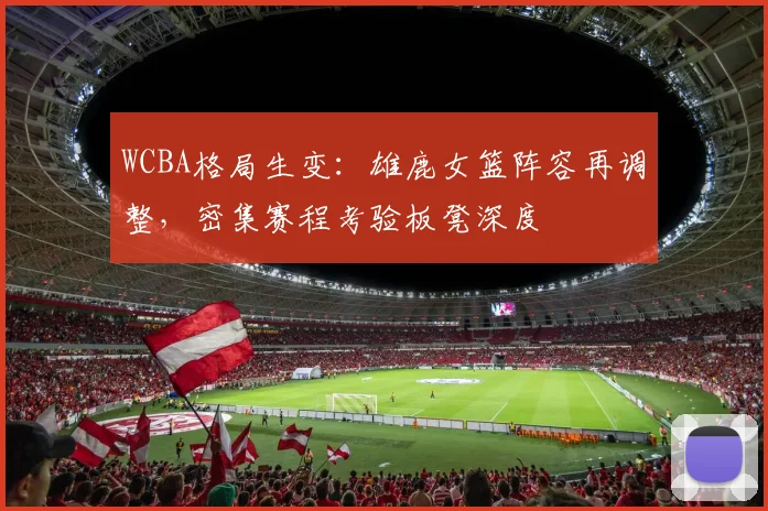 WCBA格局生变：雄鹿女篮阵容再调整，密集赛程考验板凳深度