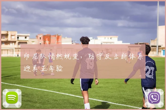印尼队悄然蜕变，防守反击新体系迎真正考验