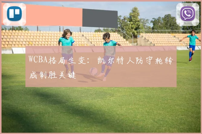 WCBA格局生变：凯尔特人防守轮转成制胜关键