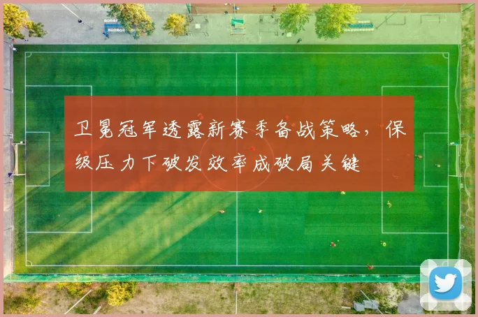 卫冕冠军透露新赛季备战策略，保级压力下破发效率成破局关键