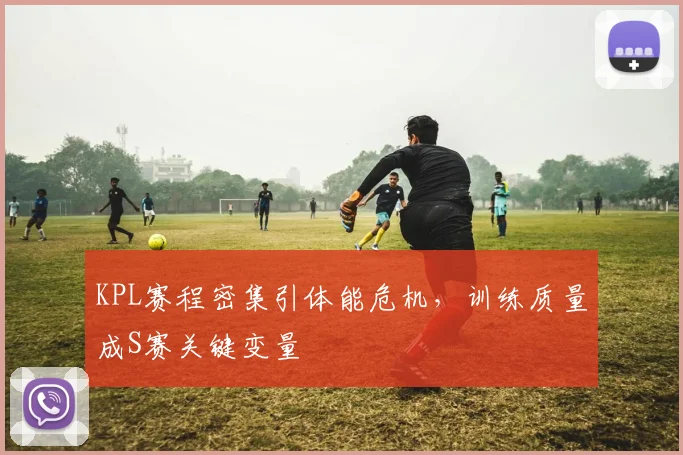 KPL赛程密集引体能危机，训练质量成S赛关键变量