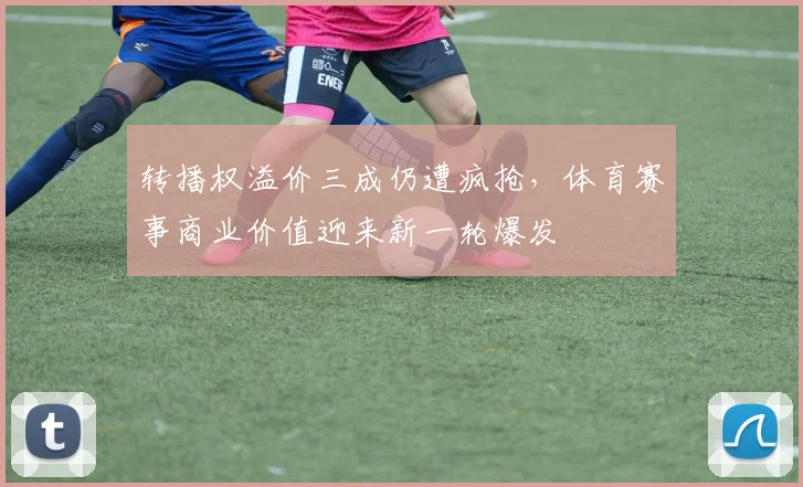 转播权溢价三成仍遭疯抢，体育赛事商业价值迎来新一轮爆发