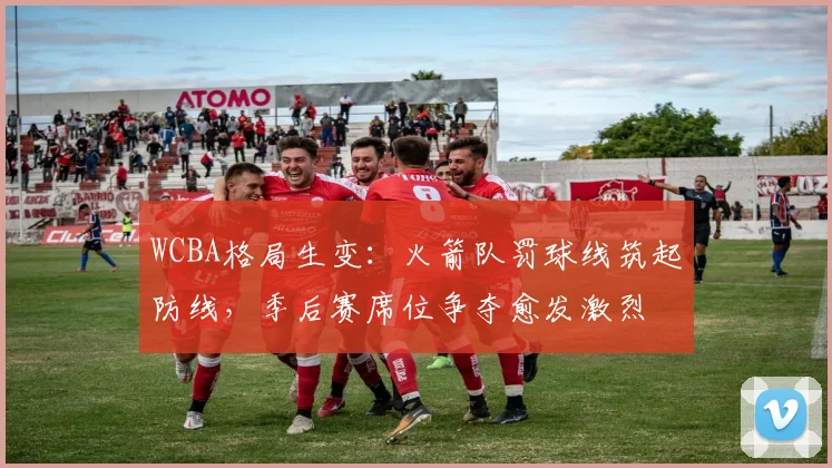 WCBA格局生变：火箭队罚球线筑起防线，季后赛席位争夺愈发激烈
