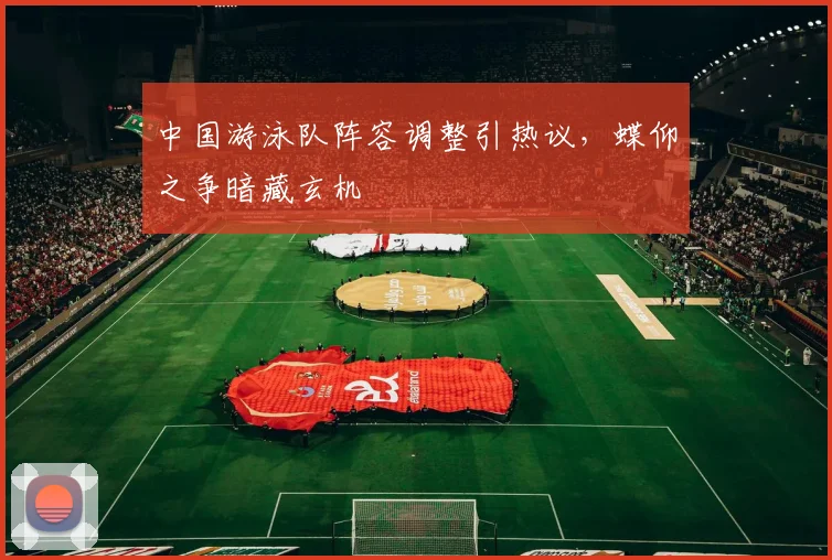 中国游泳队阵容调整引热议，蝶仰之争暗藏玄机