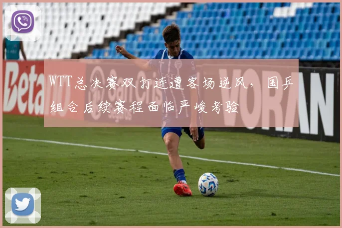 WTT总决赛双打连遭客场逆风，国乒组合后续赛程面临严峻考验