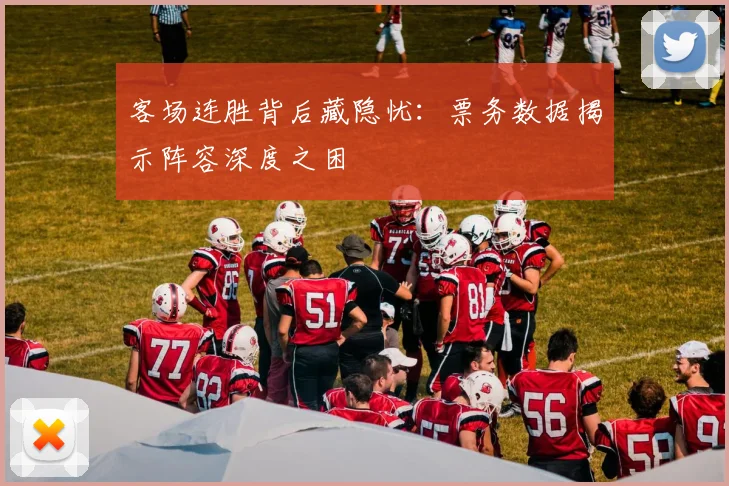 客场连胜背后藏隐忧：票务数据揭示阵容深度之困
