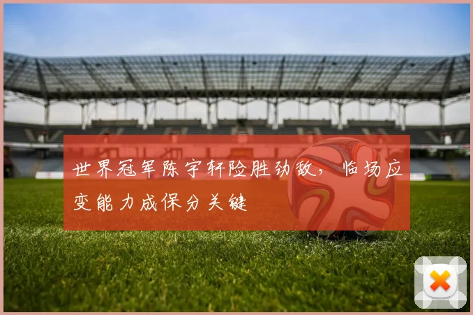 世界冠军陈宇轩险胜劲敌，临场应变能力成保分关键