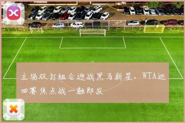 主场双打组合迎战黑马新星，WTA巡回赛焦点战一触即发