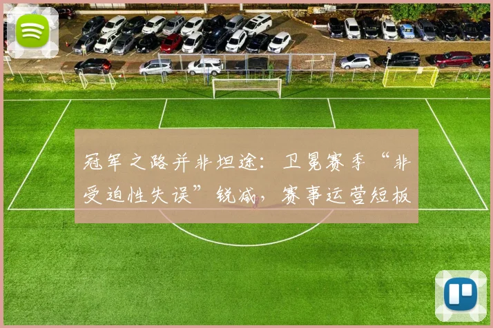 冠军之路并非坦途：卫冕赛季“非受迫性失误”锐减，赛事运营短板浮出水面