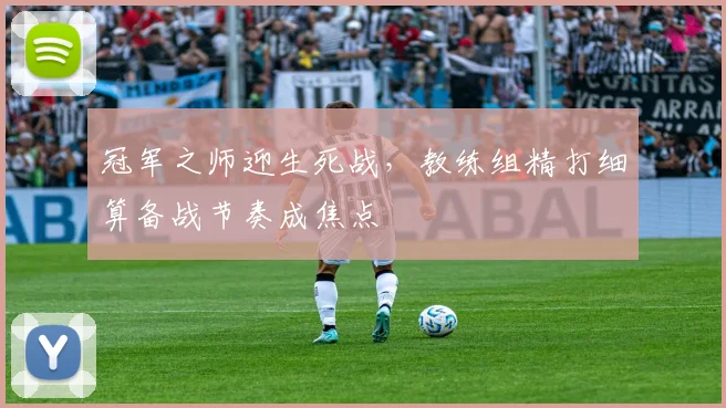 冠军之师迎生死战，教练组精打细算备战节奏成焦点