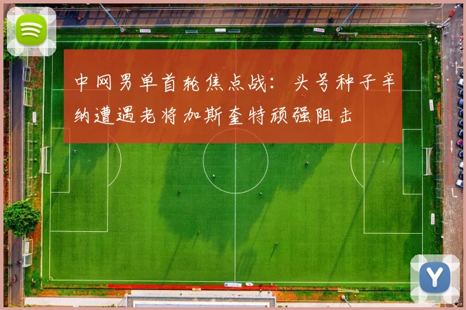 中网男单首轮焦点战：头号种子辛纳遭遇老将加斯奎特顽强阻击