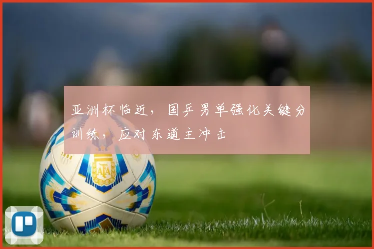 亚洲杯临近，国乒男单强化关键分训练，应对东道主冲击
