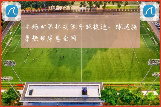 主场世界杯安保升级提速，球迷抢票热潮席卷全网