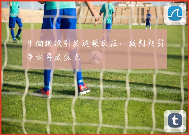 牛棚换投引发连锁反应，裁判判罚争议再成焦点