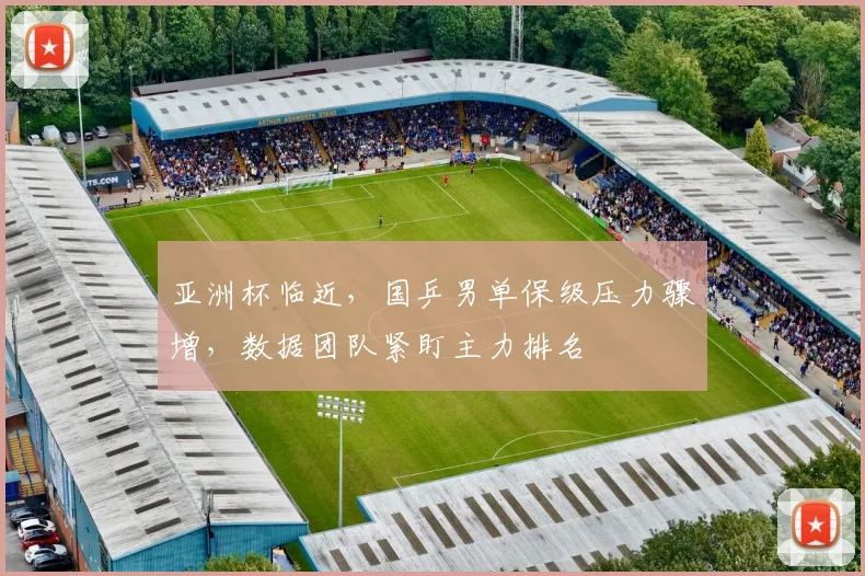 亚洲杯临近，国乒男单保级压力骤增，数据团队紧盯主力排名