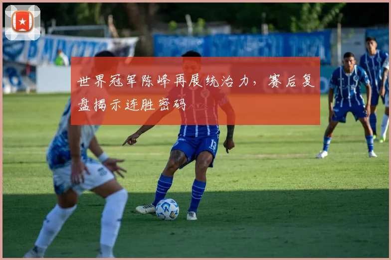 世界冠军陈峰再展统治力，赛后复盘揭示连胜密码